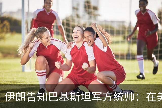 伊朗告知巴基斯坦军方统帅:在美方满足伊朗要求前,德黑兰不会与华盛顿谈判