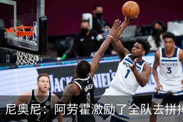 尼奥尼:阿劳霍激励了全队去拼搏;我会珍惜上场的每一分钟